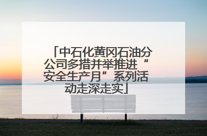 中石化黄冈石油分公司多措并举推进“安全生产月”系列活动走深走实